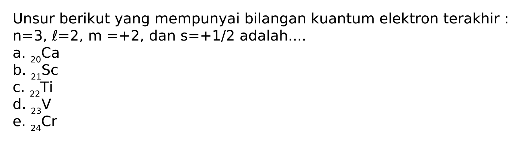 Unsur berikut yang mempunyai bilangan kuantum elektron terakhir:  n=3, l=2, m=+2 , dan  s=+1 / 2  adalah...
a.  { )_(20) Ca 
b.  { )_(21) Sc 
c.  { )_(22) Ti^(21) Sc 
d.  { )_(23) V 
e.  { )_(24) Cr 