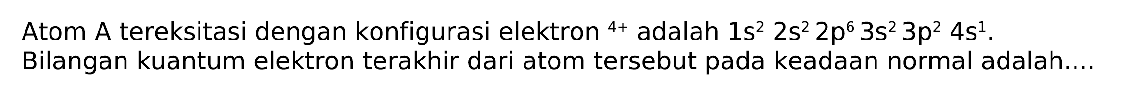 Atom A tereksitasi dengan konfigurasi elektron  { )^(4+)  adalah  1 s^(2) 2 s^(2) 2 p^(6) 3 s^(2) 3 p^(2) 4 s^(1) . Bilangan kuantum elektron terakhir dari atom tersebut pada keadaan normal adalah....