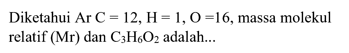 Diketahui Ar  C=12, H=1, O=16 , massa molekul relatif  (Mr)  dan  C_(3) H_(6) O_(2)  adalah...