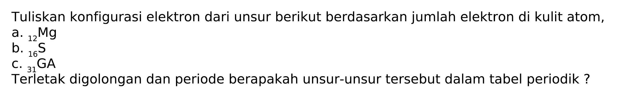 Tuliskan konfigurasi elektron dari unsur berikut berdasarkan jumlah elektron di kulit atom,
a.  { )_(12) Mg 
b.  { )_(16)^(12) M 
c.  { )_(31) GA 
Terletak digolongan dan periode berapakah unsur-unsur tersebut dalam tabel periodik?