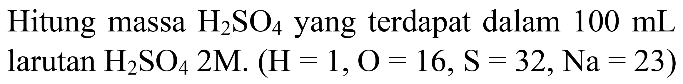 Hitung massa  H_(2) SO_(4)  yang terdapat dalam  100 ~mL  larutan  H_(2) SO_(4) 2 M .(H=1, O=16, ~S=32, Na=23)