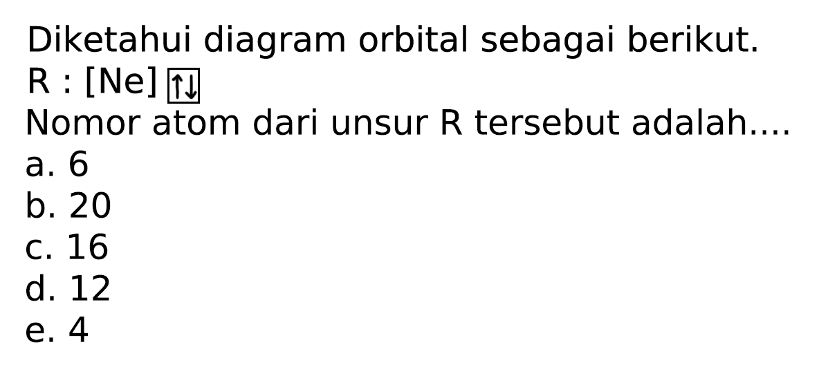 Diketahui diagram orbital sebagai berikut.  R:  [Ne]  up-> up-> 

Nomor atom dari unsur  R  tersebut adalah....
a. 6
b. 20
c. 16
d. 12
e. 4