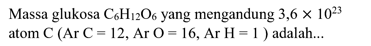 Massa glukosa  C_(6) H_(12) O_(6)  yang mengandung  3,6 x 10^(23)  atom  C(Ar  C=12, Ar O=16, Ar H=1)  adalah...