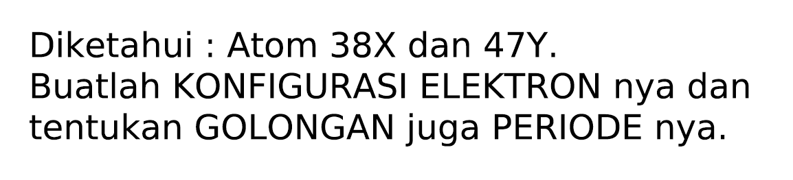 Diketahui : Atom 38X dan 47Y.
Buatlah KONFIGURASI ELEKTRON nya dan tentukan GOLONGAN juga PERIODE nya.