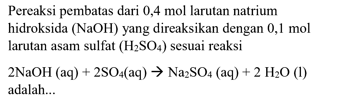 Pereaksi pembatas dari 0,4 mol larutan natrium hidroksida  (NaOH)  yang direaksikan dengan 0,1 mol larutan asam sulfat  (H_(2) SO_(4))  sesuai reaksi
 2 NaOH(aq)+2 SO_(4)(aq) -> Na_(2) SO_(4)(aq)+2 H_(2) O(1)  adalah...