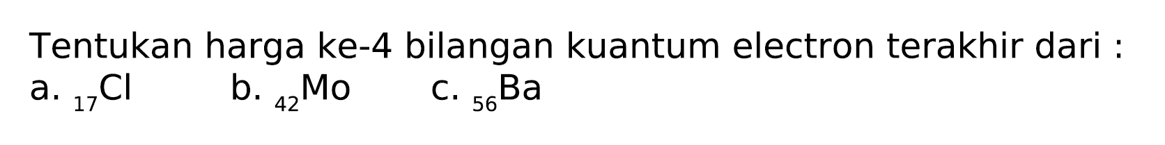 Tentukan harga ke-4 bilangan kuantum electron terakhir dari :
a.  { )_(17) Cl 
b.  { )_(42) Mo 
c.  { )_(56) Ba 