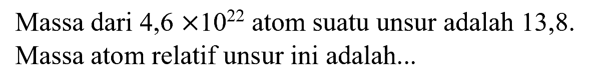 Massa dari  4,6 x 10^(22)  atom suatu unsur adalah 13,8 . Massa atom relatif unsur ini adalah...