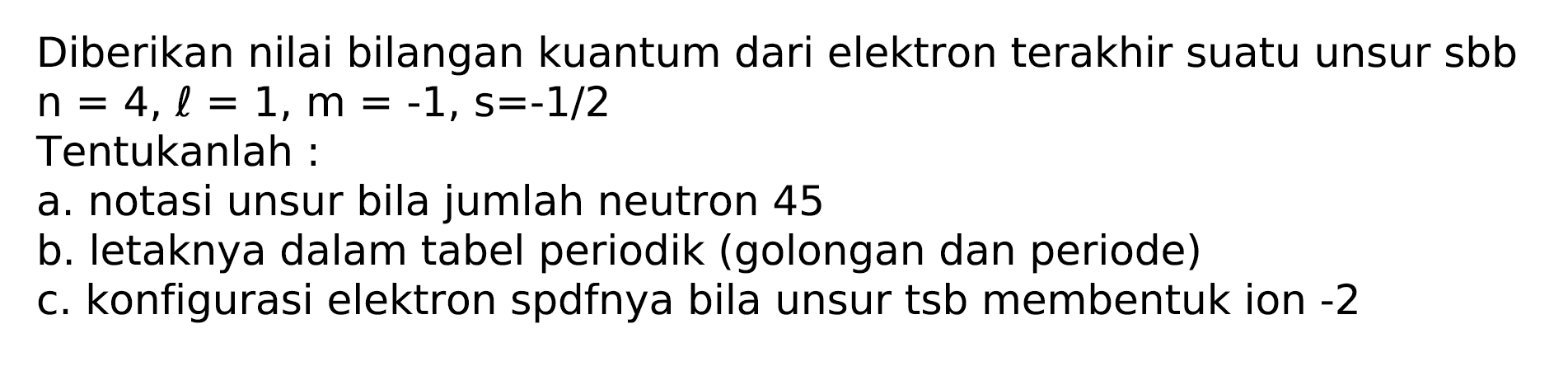 Diberikan nilai bilangan kuantum dari elektron terakhir suatu unsur sbb  n=4, l=1, m=-1, s=-1 / 2 
Tentukanlah:
a. notasi unsur bila jumlah neutron 45
b. letaknya dalam tabel periodik (golongan dan periode)
c. konfigurasi elektron spdfnya bila unsur tsb membentuk ion -2