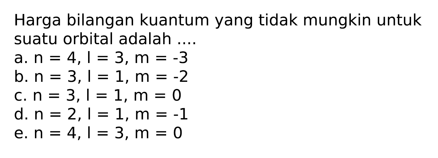 Harga bilangan kuantum yang tidak mungkin untuk suatu orbital adalah ....
a.  n=4, l=3, m=-3 
b.  n=3, l=1, m=-2 
c.  n=3, l=1, m=0 
d.  n=2, l=1, m=-1 
e.  n=4, l=3, m=0 