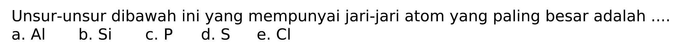 Unsur-unsur dibawah ini yang mempunyai jari-jari atom yang paling besar adalah ....
a. Al
b. Si
c. P
d.  S 
e.  Cl 