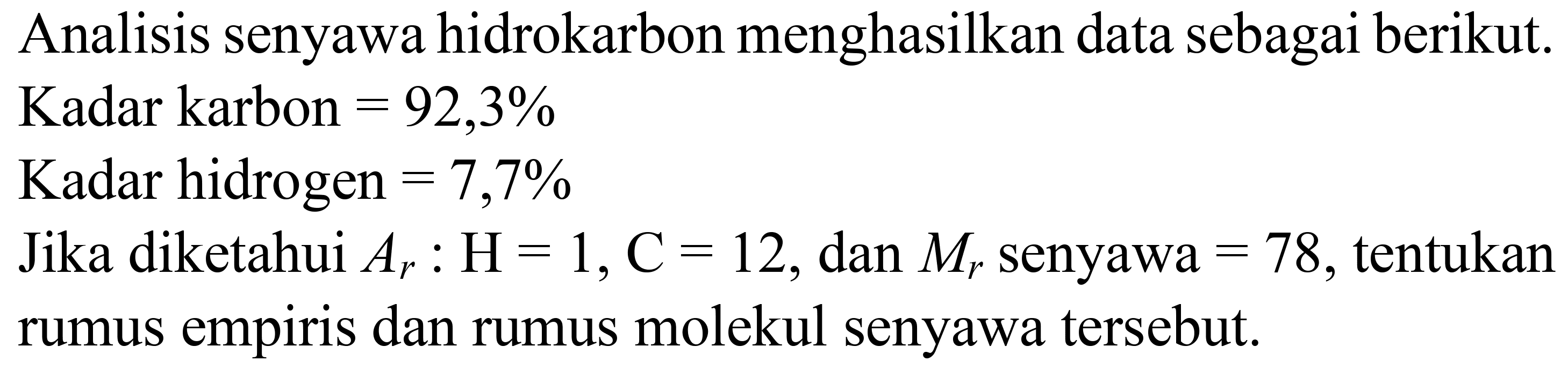 Analisis senyawa hidrokarbon menghasilkan data sebagai berikut.
Kadar karbon  =92,3 % 
Kadar hidrogen  =7,7 % 
Jika diketahui  A_(r): H=1, C=12 , dan  M_(r)  senyawa  =78 , tentukan rumus empiris dan rumus molekul senyawa tersebut.