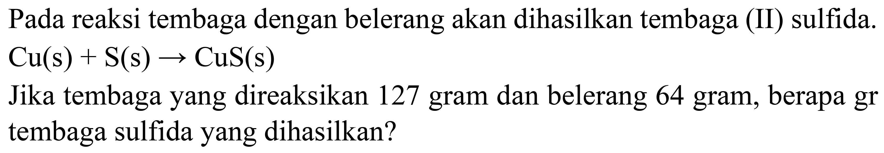 Pada reaksi tembaga dengan belerang akan dihasilkan tembaga (II) sulfida.  Cu(s)+S(s) -> CuS(s) 

Jika tembaga yang direaksikan 127 gram dan belerang 64 gram, berapa gr tembaga sulfida yang dihasilkan?