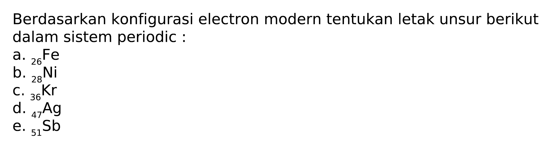 Berdasarkan konfigurasi electron modern tentukan letak unsur berikut dalam sistem periodic:
a.  { )_(26) Fe 
b.  { )_(28)^(26) Ni 
C.  { )_(36) Kr 
d.  { )_(47) Ag 
e.  { )_(51) Sb 