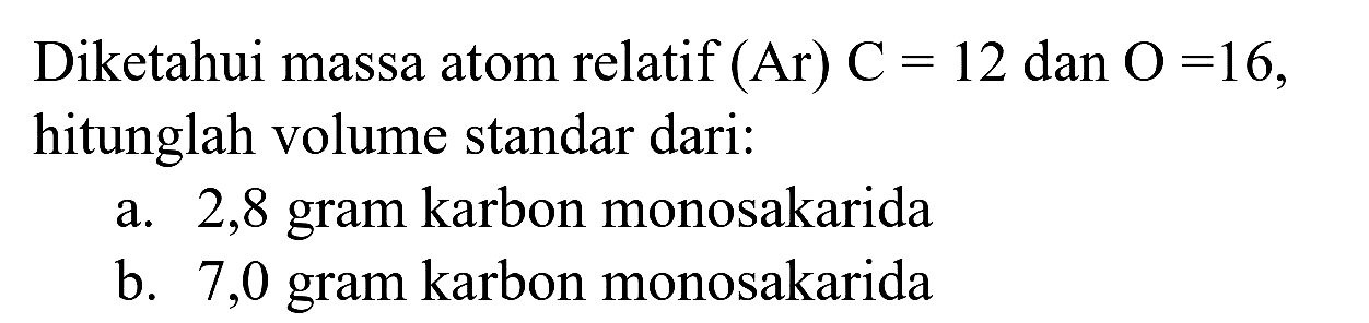 Diketahui massa atom relatif  (Ar) C=12  dan  O=16 , hitunglah volume standar dari:
a. 2,8 gram karbon monosakarida
b. 7,0 gram karbon monosakarida