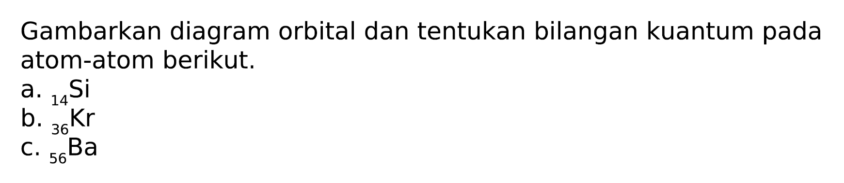 Gambarkan diagram orbital dan tentukan bilangan kuantum pada atom-atom berikut.
a.  { )_(14) Si 
b.  { )_(36)/( )_(14) Kr 
C.  { )_(56)^(36) Ba 