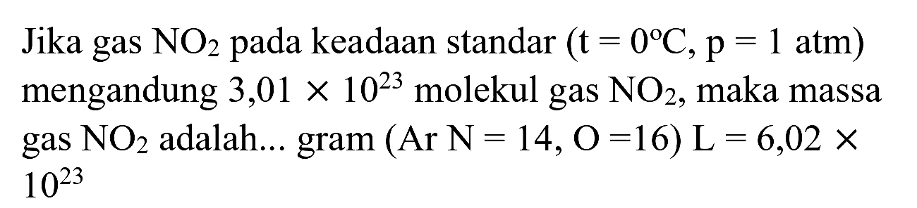 Jika gas  NO_(2)  pada keadaan standar  (t=0 C, p=1 ~atm)  mengandung  3,01 x 10^(23)  molekul gas  NO_(2) , maka massa gas  NO_(2)  adalah... gram  (  Ar  N=14, O=16) L=6,02 x   10^(23)