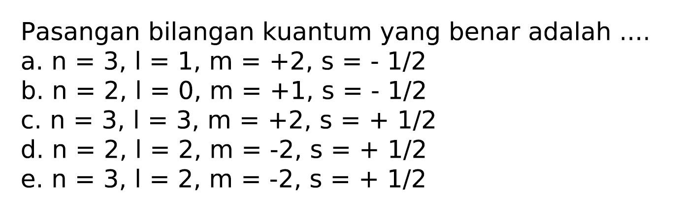 Pasangan bilangan kuantum yang benar adalah ....
a.  n=3, l=1, m=+2, s=-1 / 2 
b.  n=2,1=0, m=+1, s=-1 / 2 
c.  n=3, l=3, m=+2, s=+1 / 2 
d.  n=2,1=2, m=-2, s=+1 / 2 
e.  n=3,1=2, m=-2, s=+1 / 2 