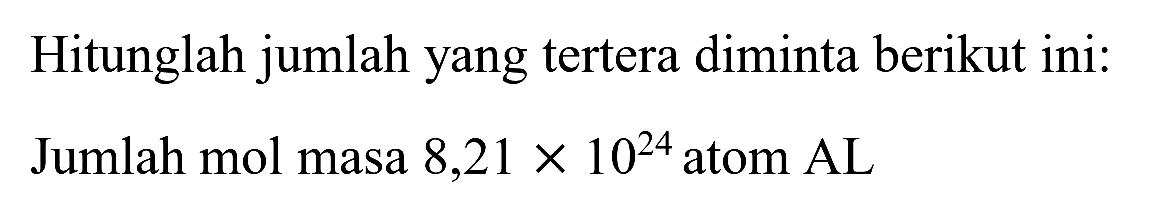 Hitunglah jumlah yang tertera diminta berikut ini: Jumlah mol masa  8,21 x 10^(24)  atom  AL