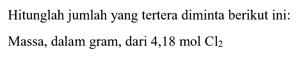 Hitunglah jumlah yang tertera diminta berikut ini:
Massa, dalam gram, dari 4,  18 ~mol  Cl_(2) 