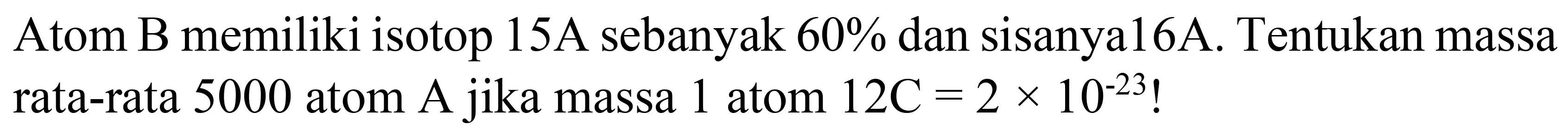 Atom B memiliki isotop  15 A  sebanyak  60 %  dan sisanya  16 A . Tentukan massa rata-rata 5000 atom  A  jika massa 1 atom  12 C=2 x 10^(-23)  !