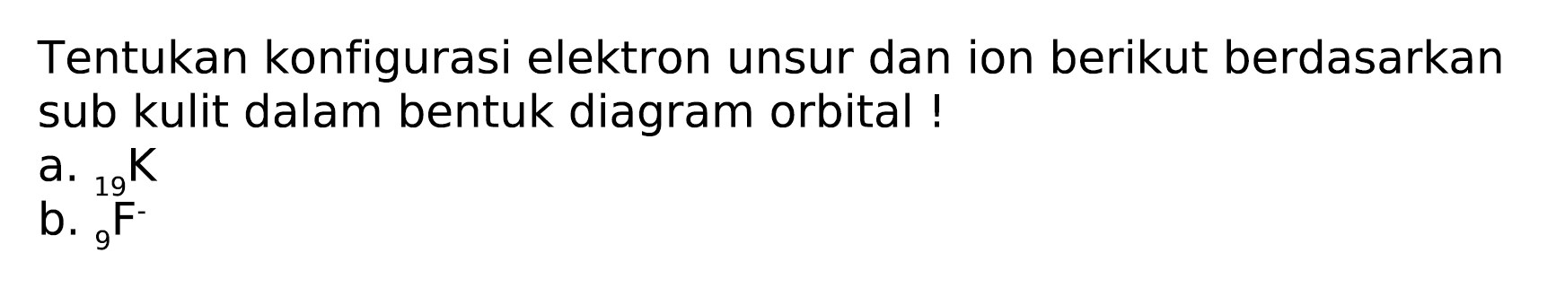 Tentukan konfigurasi elektron unsur dan ion berikut berdasarkan sub kulit dalam bentuk diagram orbital!
a.  { )_(19) K 
b.  { )_(9)^(19) F^(-) 