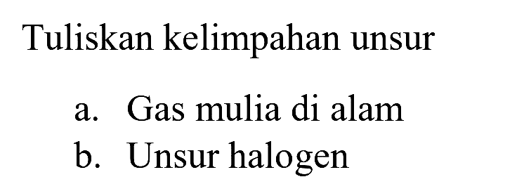 Tuliskan kelimpahan unsur
a. Gas mulia di alam
b. Unsur halogen