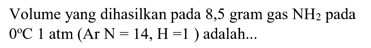 Volume yang dihasilkan pada 8,5 gram gas  NH_(2)  pada  0 C 1 atm(Ar N=14, H=1)  adalah...