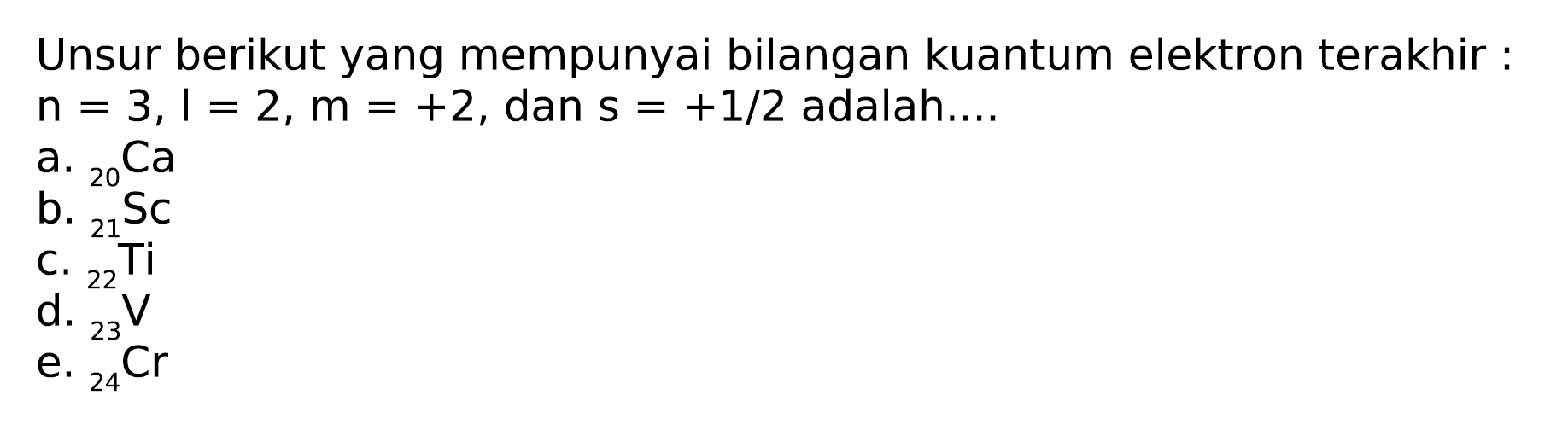 Unsur berikut yang mempunyai bilangan kuantum elektron terakhir:  n=3, l=2, m=+2 , dan  s=+1 / 2  adalah...
a.  { )_(20) Ca 
b.  { )_(21) Sc 
c.  { )_(22) Ti 
d.  { )_(23) V 
e.  { )_(24) Cr 