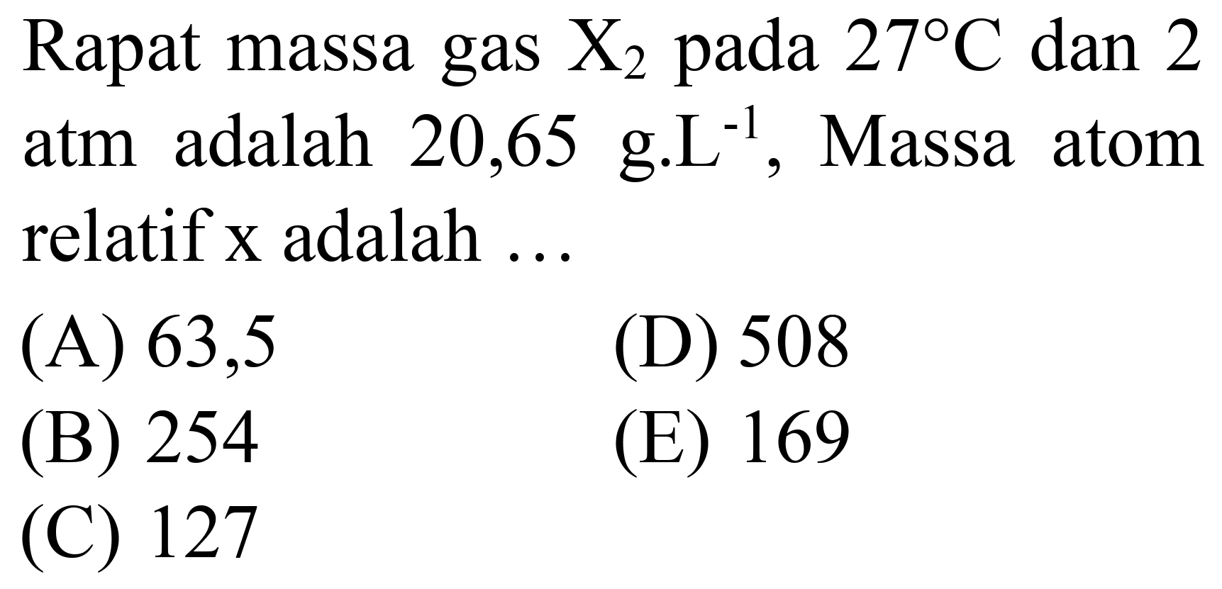 Rapat massa gas  X_(2)  pada  27 C  dan 2 atm adalah 20,65 g.L  { )^(-1) , Massa atom relatif  x  adalah ...
(A) 63,5
(D) 508
(B) 254
(E) 169
(C) 127