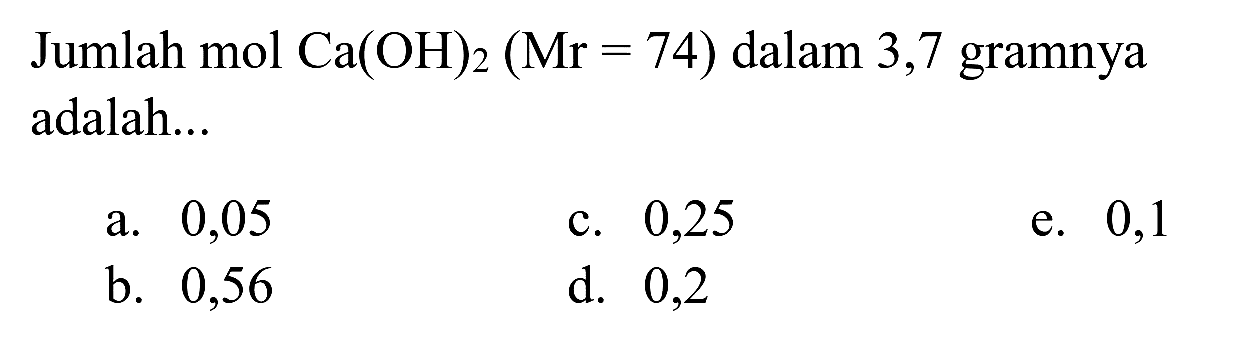 Jumlah mol  Ca(OH)_(2)(Mr=74)  dalam 3,7 gramnya adalah...
a. 0,05
c. 0,25
e. 0,1
b. 0,56
d. 0,2