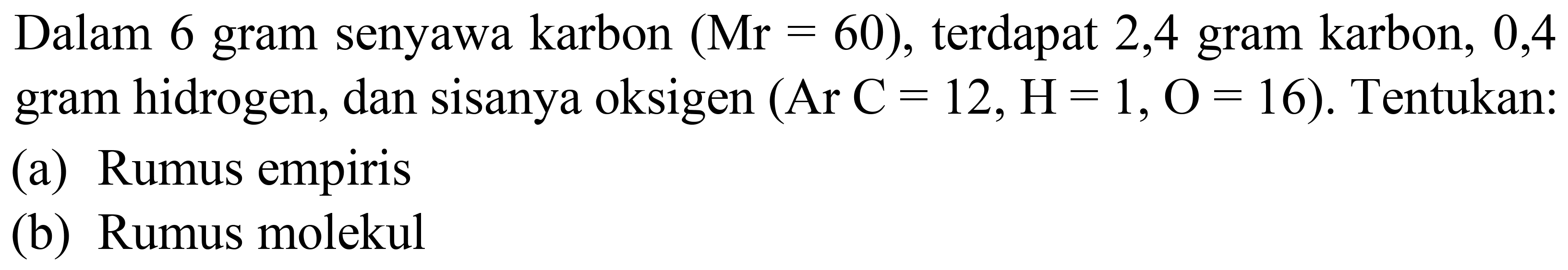 Dalam 6 gram senyawa karbon  (Mr=60) , terdapat 2,4 gram karbon, 0,4 gram hidrogen, dan sisanya oksigen  (Ar C=12, H=1, O=16) . Tentukan:
(a) Rumus empiris
(b) Rumus molekul