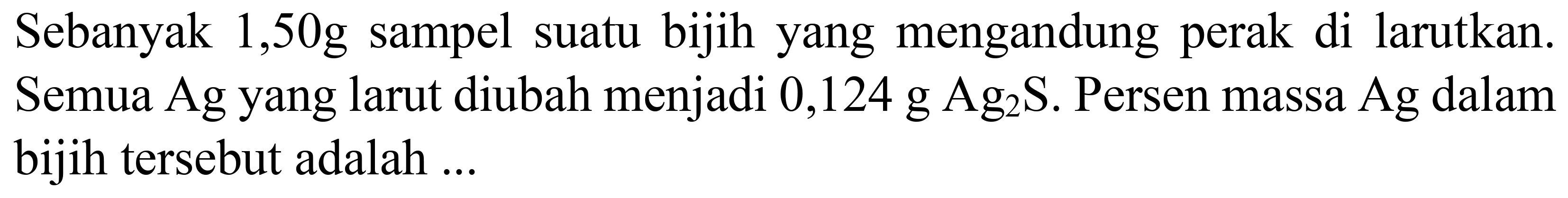 Sebanyak  1,50 ~g  sampel suatu bijih yang mengandung perak di larutkan. Semua Ag yang larut diubah menjadi  0,124 ~g Ag_(2) ~S . Persen massa  Ag  dalam bijih tersebut adalah ...