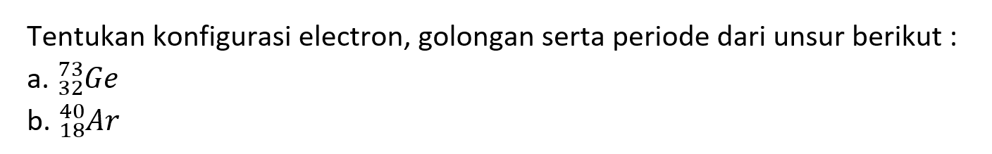 Tentukan konfigurasi electron, golongan serta periode dari unsur berikut :
a.  32 Ge 
b.  { )_(18)^(40) Ar 