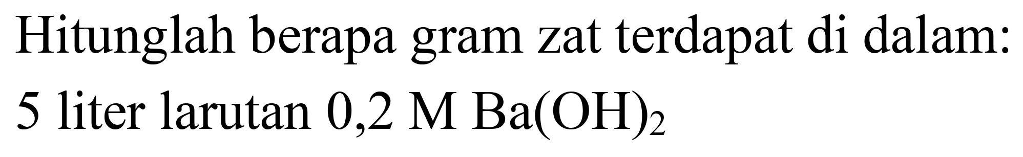 Hitunglah berapa gram zat terdapat di dalam: 5 liter larutan  0,2 M Ba(OH)_(2)