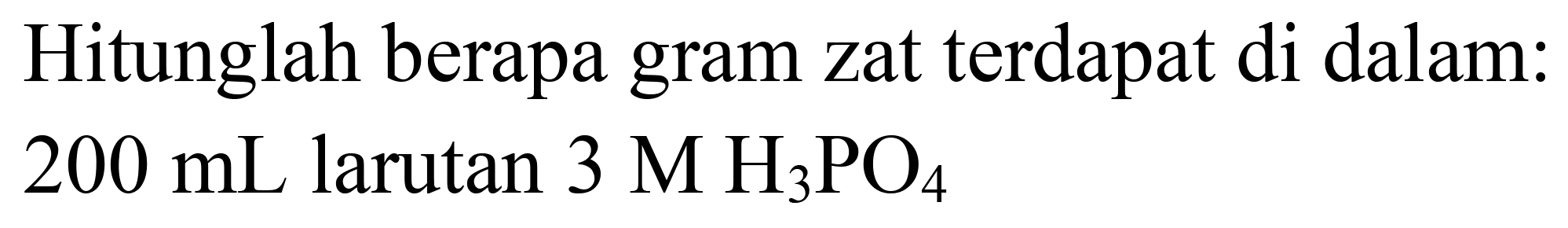 Hitunglah berapa gram zat terdapat di dalam:  200 ~mL  larutan  3 M H_(3) PO_(4)