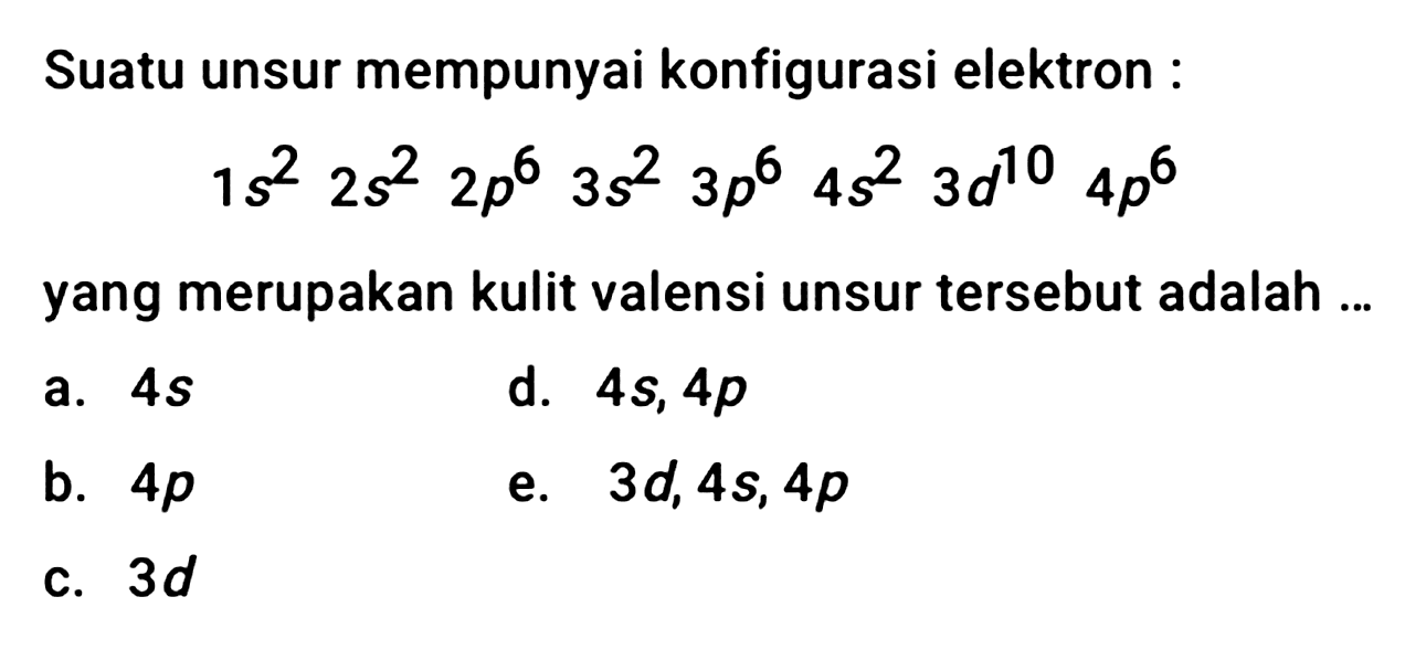 Suatu unsur mempunyai konfigurasi elektron :

1 s^(2) 2 s^(2) 2 p^(6) 3 s^(2) 3 p^(6) 4 s^(2) 3 d^(10) 4 p^(6)

yang merupakan kulit valensi unsur tersebut adalah ...
a.  4 s 
d.  4 s, 4 p 
b.  4 p 
e.  3 d, 4 s, 4 p 
c.  3 d 