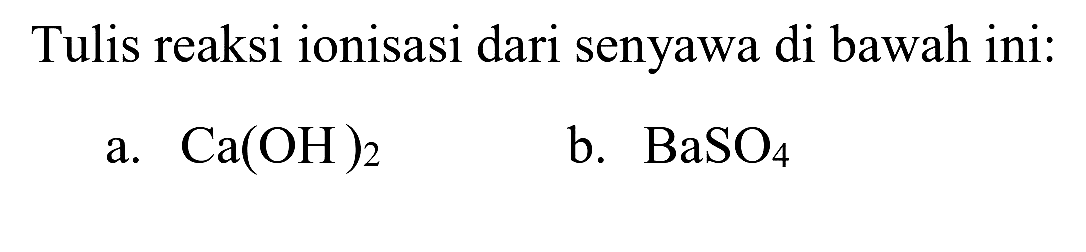 Tulis reaksi ionisasi dari senyawa di bawah ini:
a.  Ca(OH)_(2) 
b.  BaSO_(4) 