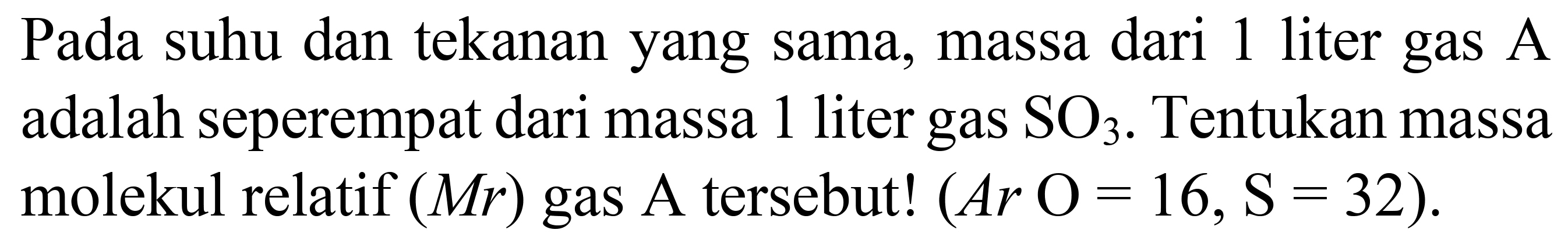 Pada suhu dan tekanan yang sama, massa dari 1 liter gas  A  adalah seperempat dari massa 1 liter gas  SO_(3) . Tentukan massa molekul relatif  (M r)  gas A tersebut! (  A r O=16, ~S=32  ).