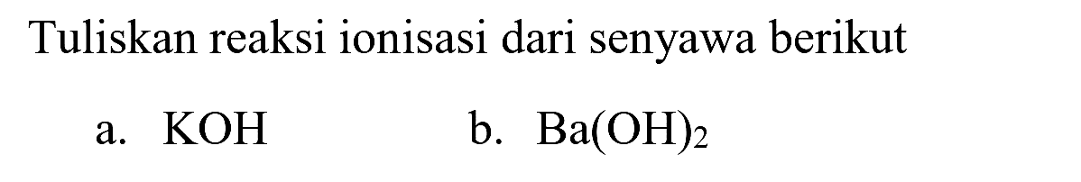 Tuliskan reaksi ionisasi dari senyawa berikut
a.  KOH 
b.  Ba(OH)_(2) 