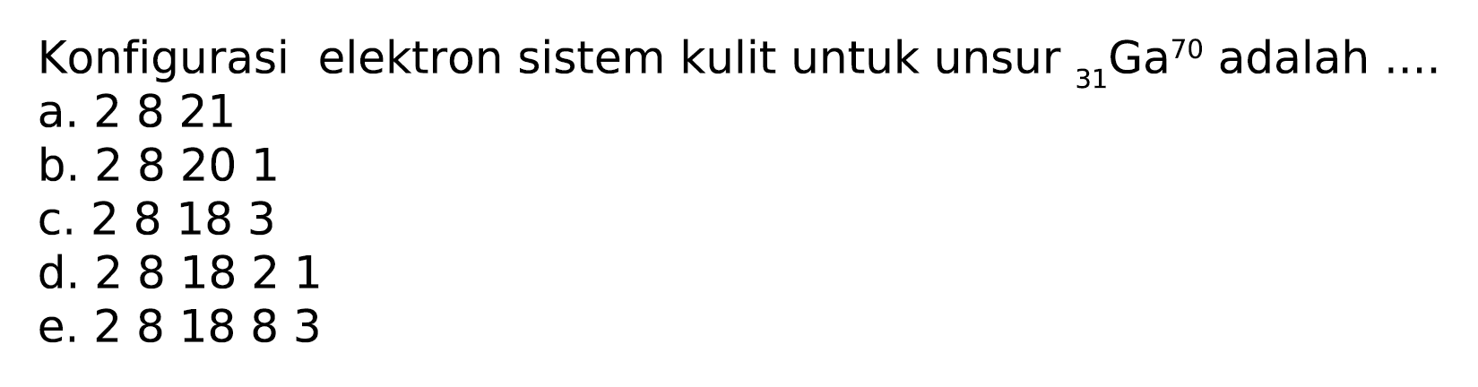 Konfigurasi elektron sistem kulit untuk unsur  { )_(31) Ga^(70)  adalah ....
a. 2821
b. 28201
c. 28183
d. 281821
e. 281883