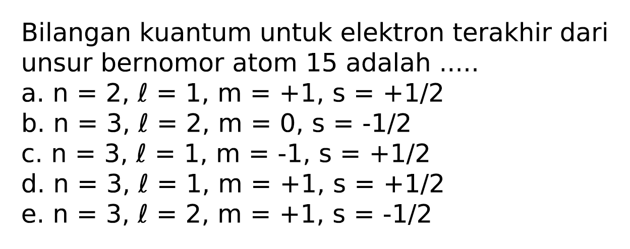 Bilangan kuantum untuk elektron terakhir dari unsur bernomor atom 15 adalah .....
a.  n=2, l=1, m=+1, s=+1 / 2 
b.  n=3, l=2, m=0, s=-1 / 2 
c.  n=3, l=1, m=-1, s=+1 / 2 
d.  n=3, l=1, m=+1, s=+1 / 2 
e.  n=3, l=2, m=+1, s=-1 / 2 