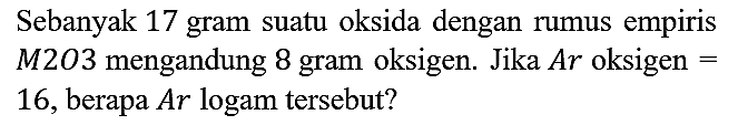 Sebanyak 17 gram suatu oksida dengan rumus empiris M2O3 mengandung 8 gram oksigen. Jika Ar oksigen = 16, berapa Ar logam tersebut?