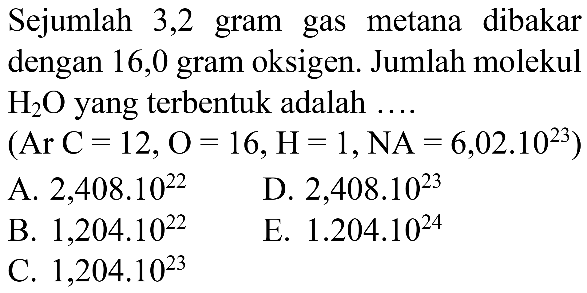Sejumlah 3,2 gram gas metana dibakar dengan 16,0 gram oksigen. Jumlah molekul  H_(2) O  yang terbentuk adalah  ... .
 (Ar C=12, O=16, H=1, NA=6,02.10^(23)) 
A.  2,408 . 10^(22) 
D.  2,408 . 10^(23) 
B.  1,204.10^(22) 
E.  1.204 .10^(24) 
C.  1,204 . 10^(23) 