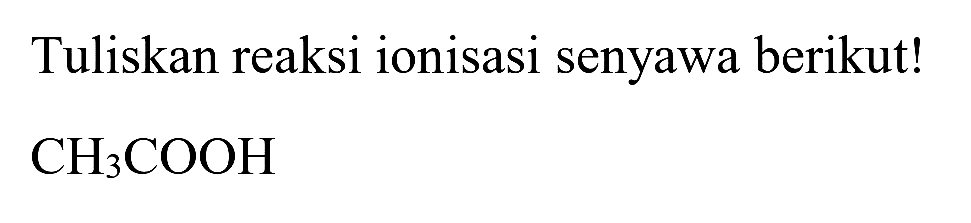 Tuliskan reaksi ionisasi senyawa berikut!

CH_(3) COOH
