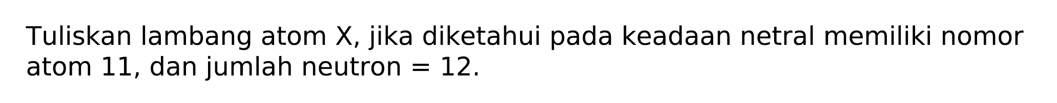 Tuliskan lambang atom  X , jika diketahui pada keadaan netral memiliki nomor atom 11 , dan jumlah neutron  =12 .