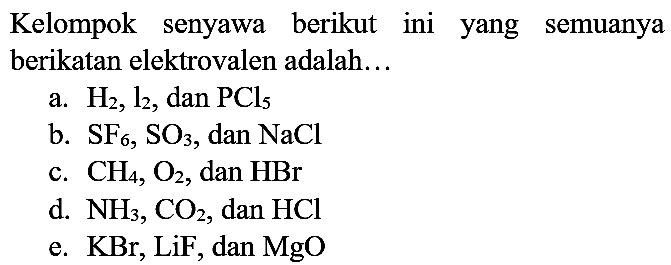 Kelompok senyawa berikut ini yang semuanya berikatan elektrovalen adalah...
a.  H2, l_(2) , dan  PCl_(5) 
b.  SF_(6), SO3) , dan  NaCl 
c.  CH_(4), O2 , dan  HBr 
d.  NH3), CO2 , dan  HCl 
e.  KBr, LiF , dan  MgO 