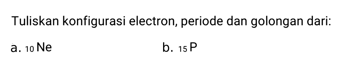 Tuliskan konfigurasi electron, periode dan golongan dari:
a.  10 Ne 
b.  { )_(15) P 