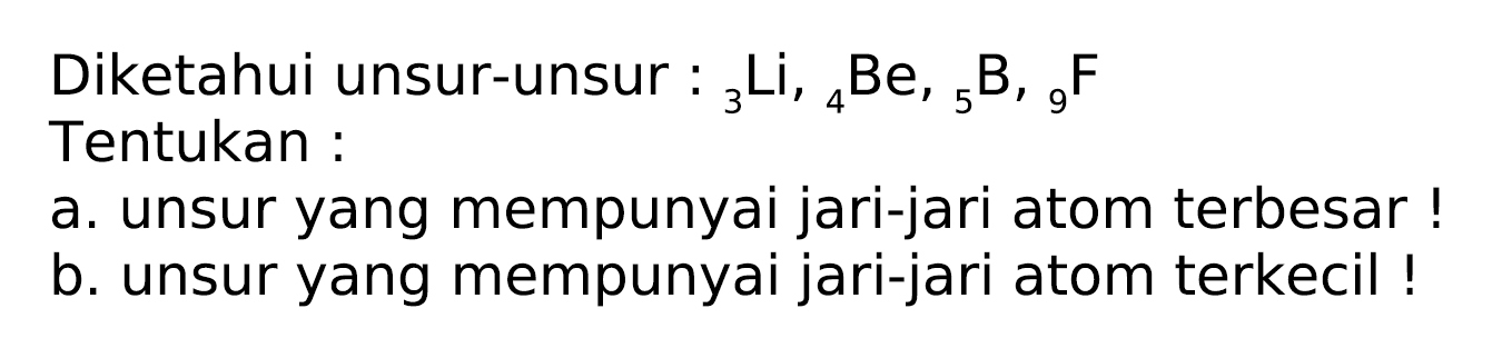 Diketahui unsur-unsur :  { )_(3) Li,{ )_(4) Be,{ )_(5) ~B,{ )_(9) F  Tentukan :
a. unsur yang mempunyai jari-jari atom terbesar !
b. unsur yang mempunyai jari-jari atom terkecil !