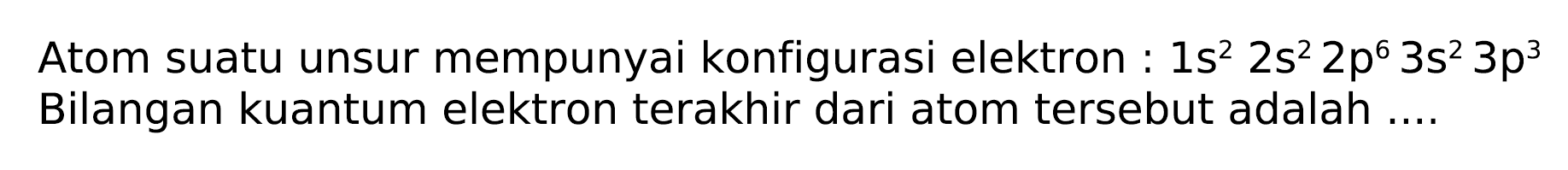 Atom suatu unsur mempunyai konfigurasi elektron :  1 s^(2) 2 s^(2) 2 p^(6) 3 s^(2) 3 p^(3)  Bilangan kuantum elektron terakhir dari atom tersebut adalah ....