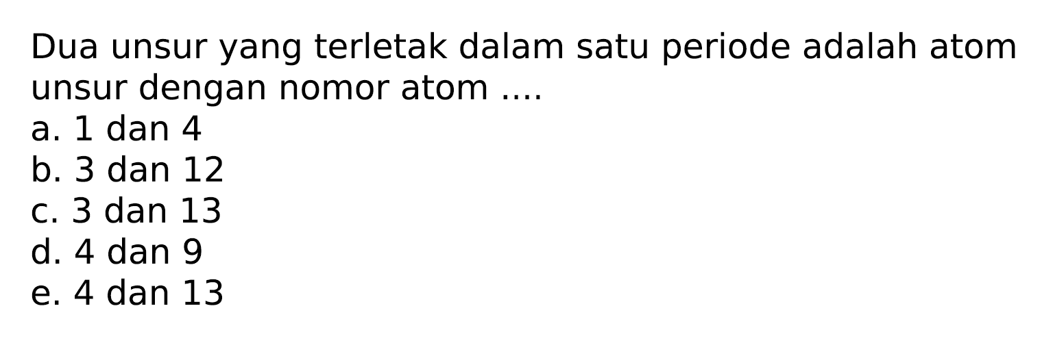 Dua unsur yang terletak dalam satu periode adalah atom unsur dengan nomor atom ....
a. 1 dan 4
b. 3 dan 12
c. 3 dan 13
d. 4 dan 9
e. 4 dan 13